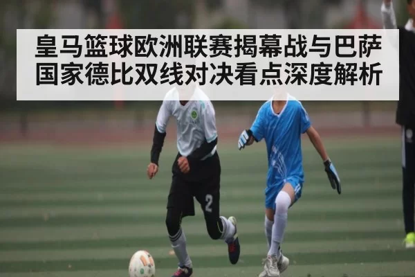 皇马篮球欧洲联赛揭幕战与巴萨国家德比双线对决看点深度解析