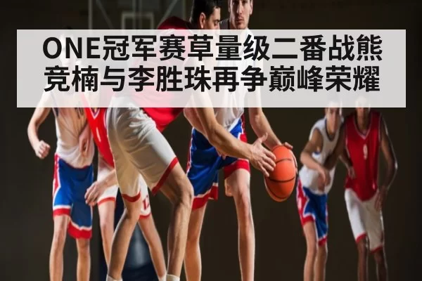 ONE冠军赛草量级二番战熊竞楠与李胜珠再争巅峰荣耀