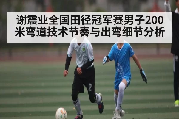 谢震业全国田径冠军赛男子200米弯道技术节奏与出弯细节分析