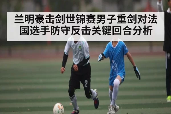 兰明豪击剑世锦赛男子重剑对法国选手防守反击关键回合分析