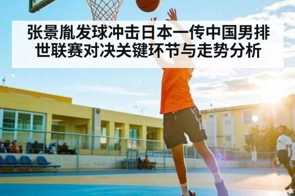 张景胤发球冲击日本一传中国男排世联赛对决关键环节与走势分析